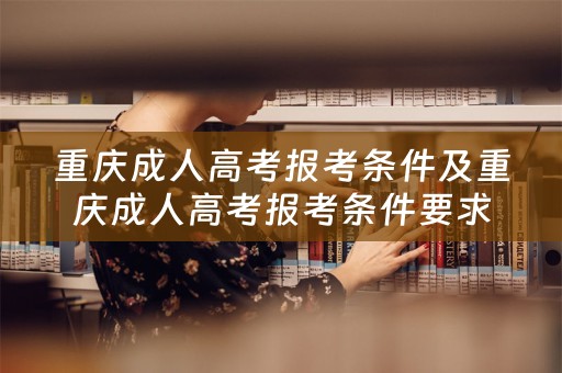 重庆成人高考报考条件及重庆成人高考报考条件要求详解