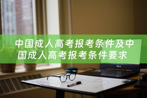 中国成人高考报考条件及中国成人高考报考条件要求