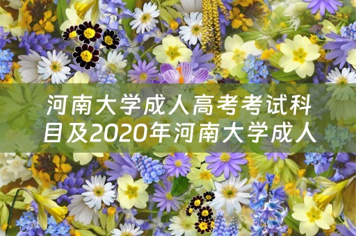 河南大学成人高考考试科目及2020年河南大学成人高考招生简章